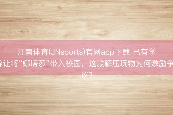 江南体育(JNsports)官网app下载 已有学校辞让将“娜塔莎”带入校园，这款解压玩物为何激励争议？