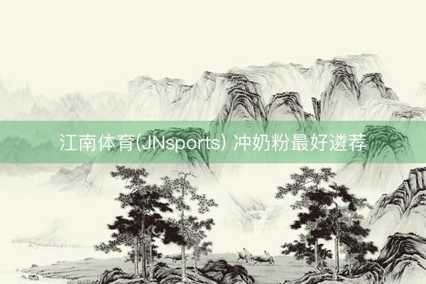江南体育(JNsports) 冲奶粉最好遴荐
