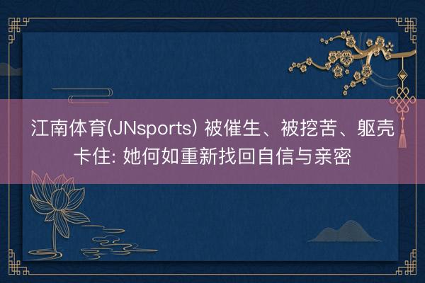 江南体育(JNsports) 被催生、被挖苦、躯壳卡住: 她何如重新找回自信与亲密