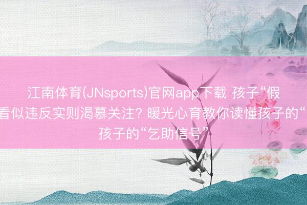 江南体育(JNsports)官网app下载 孩子“假性厌学”, 看似违反实则渴慕关注? 暖光心育教你读懂孩子的“乞助信号”