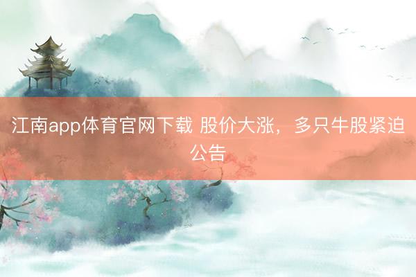 江南app体育官网下载 股价大涨，多只牛股紧迫公告