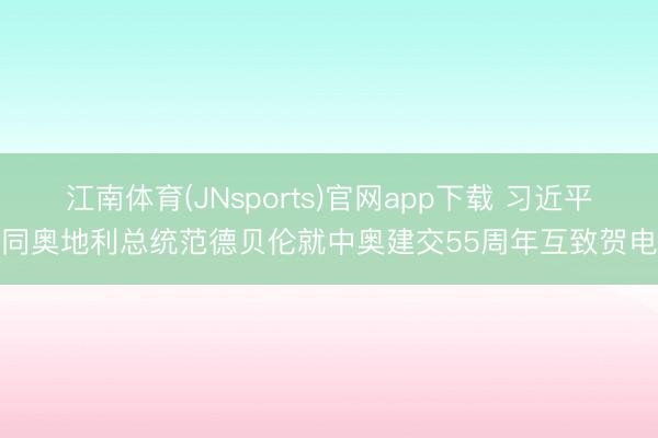 江南体育(JNsports)官网app下载 习近平同奥地利总统范德贝伦就中奥建交55周年互致贺电