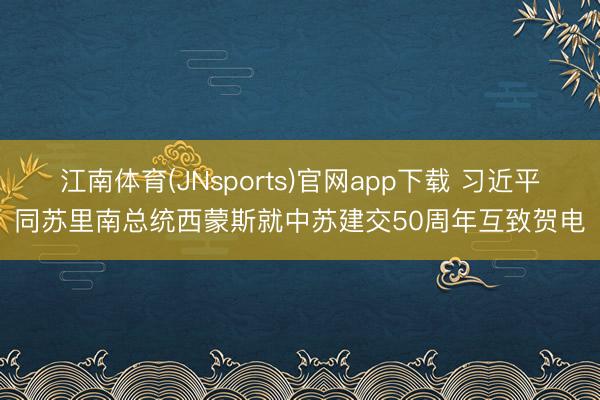 江南体育(JNsports)官网app下载 习近平同苏里南总统西蒙斯就中苏建交50周年互致贺电