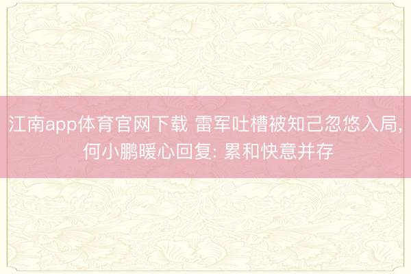 江南app体育官网下载 雷军吐槽被知己忽悠入局， 何小鹏暖心回复: 累和快意并存