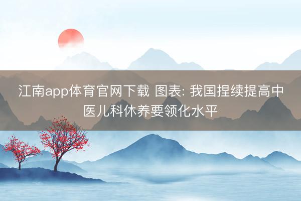 江南app体育官网下载 图表: 我国捏续提高中医儿科休养要领化水平
