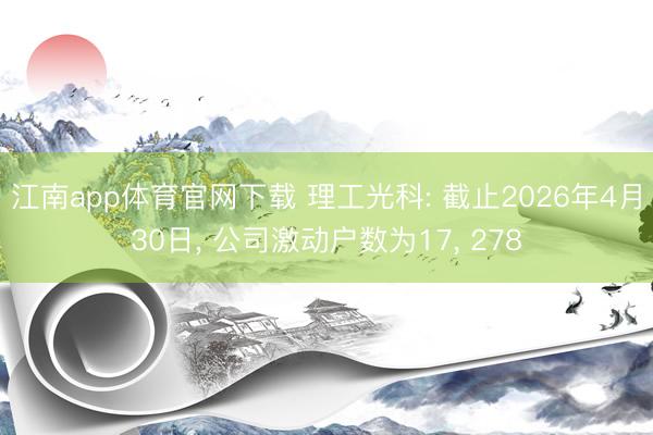 江南app体育官网下载 理工光科: 截止2026年4月30日， 公司激动户数为17， 278