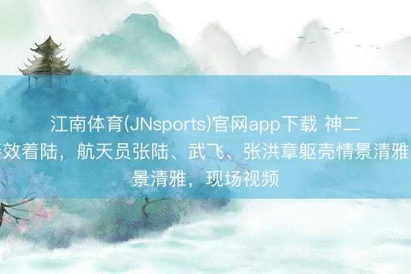 江南体育(JNsports)官网app下载 神二十一乘组奏效着陆，航天员张陆、武飞、张洪章躯壳情景清雅，现场视频