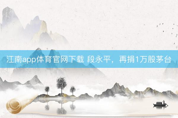 江南app体育官网下载 段永平，再捐1万股茅台