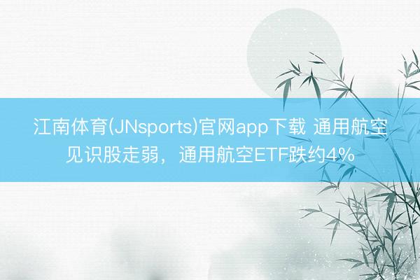 江南体育(JNsports)官网app下载 通用航空见识股走弱，通用航空ETF跌约4%
