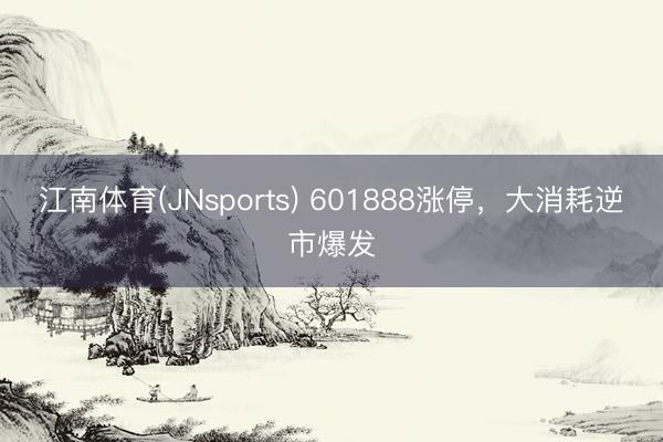 江南体育(JNsports) 601888涨停，大消耗逆市爆发