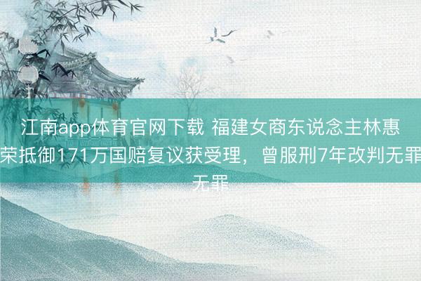 江南app体育官网下载 福建女商东说念主林惠荣抵御171万国赔复议获受理，曾服刑7年改判无罪