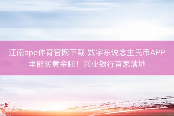 江南app体育官网下载 数字东说念主民币APP里能买黄金啦！兴业银行首家落地