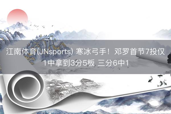 江南体育(JNsports) 寒冰弓手！邓罗首节7投仅1中拿到3分5板 三分6中1