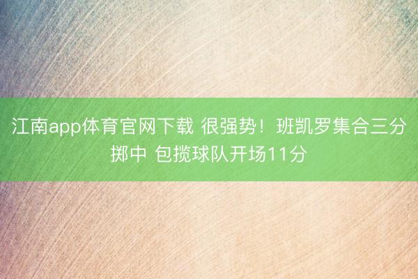 江南app体育官网下载 很强势！班凯罗集合三分掷中 包揽球队开场11分