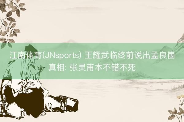 江南体育(JNsports) 王耀武临终前说出孟良崮真相: 张灵甫本不错不死