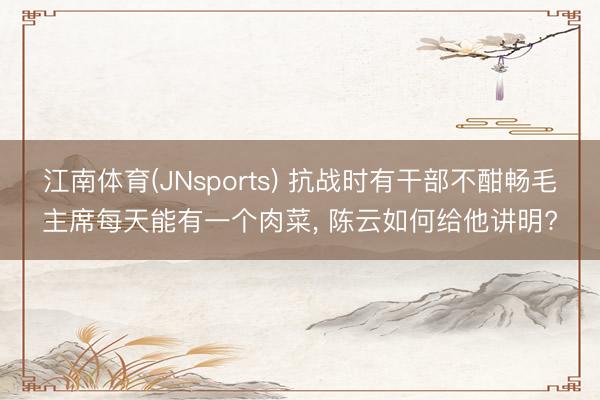 江南体育(JNsports) 抗战时有干部不酣畅毛主席每天能有一个肉菜， 陈云如何给他讲明?