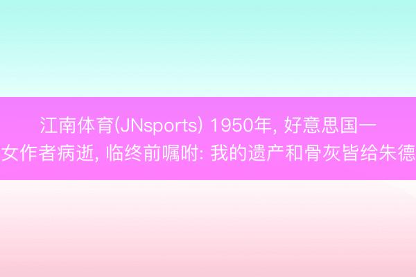 江南体育(JNsports) 1950年， 好意思国一女作者病逝， 临终前嘱咐: 我的遗产和骨灰皆给朱德