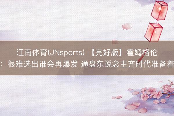 江南体育(JNsports) 【完好版】霍姆格伦：很难选出谁会再爆发 通盘东说念主齐时代准备着