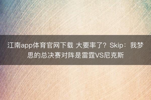 江南app体育官网下载 大要率了？Skip：我梦思的总决赛对阵是雷霆VS尼克斯
