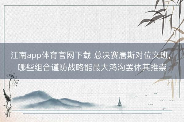江南app体育官网下载 总决赛唐斯对位文班, 哪些组合谨防战略能最大鸿沟罢休其推崇