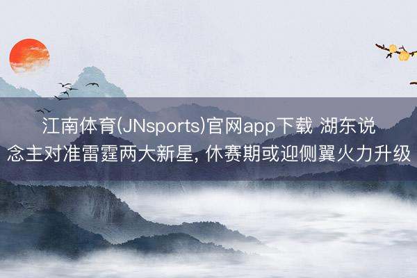 江南体育(JNsports)官网app下载 湖东说念主对准雷霆两大新星， 休赛期或迎侧翼火力升级