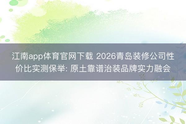 江南app体育官网下载 2026青岛装修公司性价比实测保举: 原土靠谱治装品牌实力融会