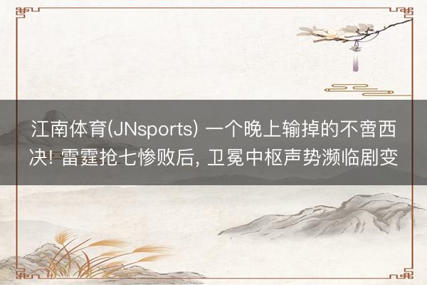 江南体育(JNsports) 一个晚上输掉的不啻西决! 雷霆抢七惨败后, 卫冕中枢声势濒临剧变