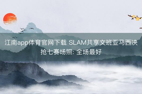 江南app体育官网下载 SLAM共享文班亚马西决抢七赛场照: 全场最好