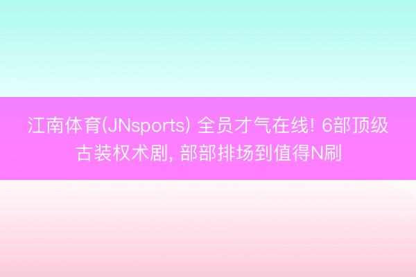 江南体育(JNsports) 全员才气在线! 6部顶级古装权术剧, 部部排场到值得N刷