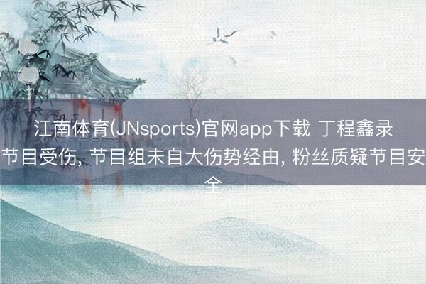 江南体育(JNsports)官网app下载 丁程鑫录制节目受伤， 节目组未自大伤势经由， 粉丝质疑节目安全