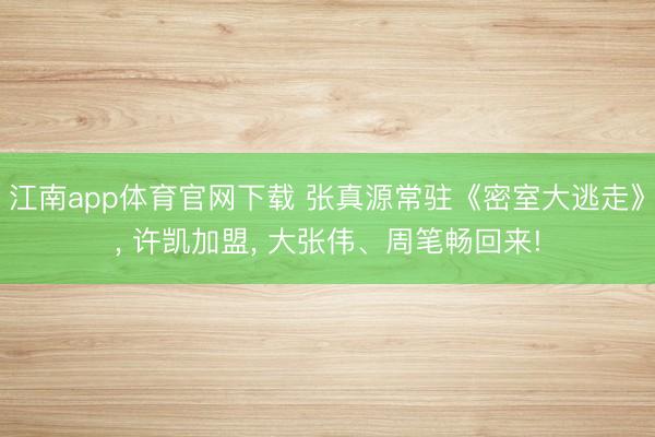 江南app体育官网下载 张真源常驻《密室大逃走》， 许凯加盟， 大张伟、周笔畅回来!