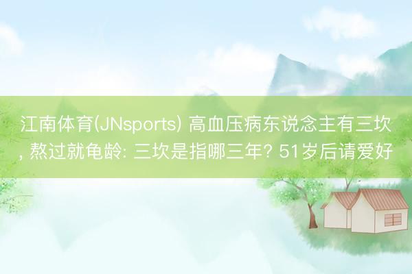 江南体育(JNsports) 高血压病东说念主有三坎， 熬过就龟龄: 三坎是指哪三年? 51岁后请爱好