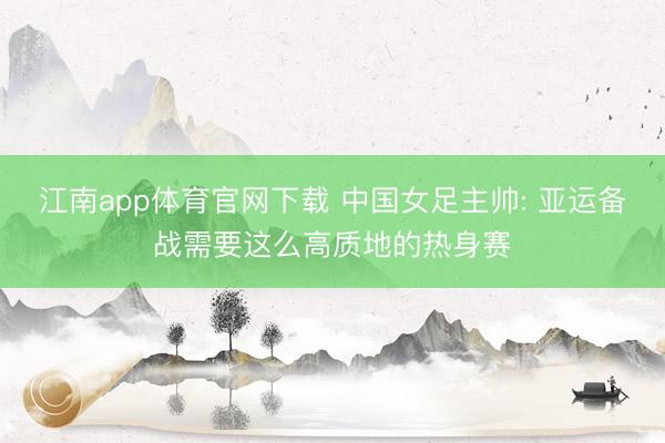 江南app体育官网下载 中国女足主帅: 亚运备战需要这么高质地的热身赛