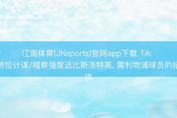 江南体育(JNsports)官网app下载 TA: 伊劳拉计谋/稽察强度远比斯洛特高， 需利物浦球员的招供