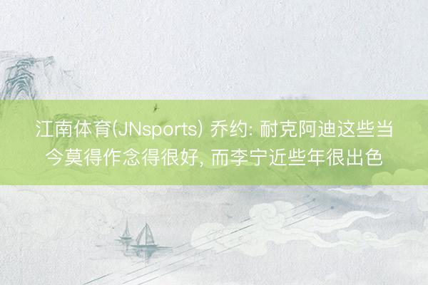 江南体育(JNsports) 乔约: 耐克阿迪这些当今莫得作念得很好， 而李宁近些年很出色