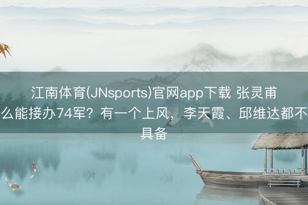 江南体育(JNsports)官网app下载 张灵甫为什么能接办74军？有一个上风，李天霞、邱维达都不具备