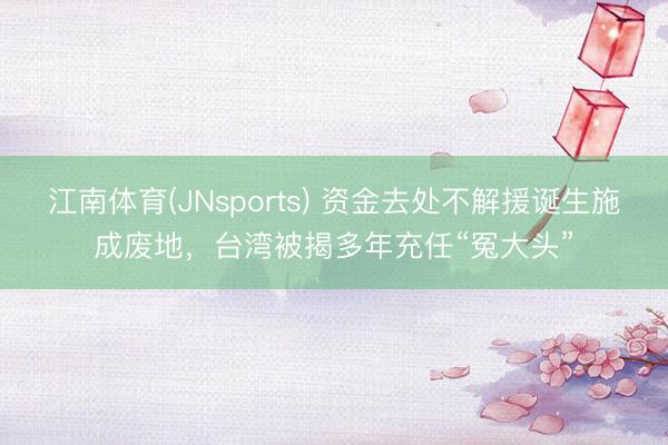 江南体育(JNsports) 资金去处不解援诞生施成废地，台湾被揭多年充任“冤大头”