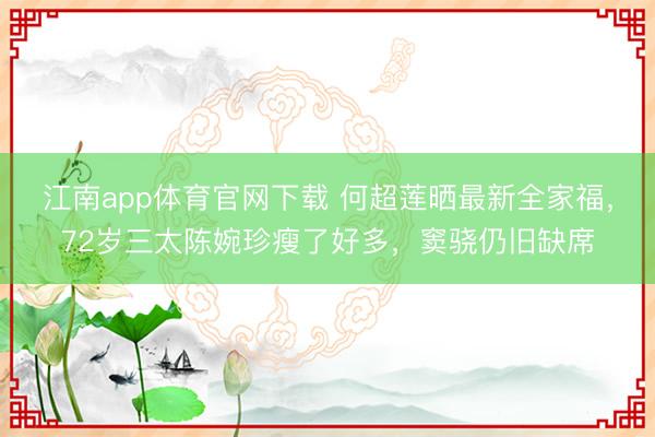 江南app体育官网下载 何超莲晒最新全家福，72岁三太陈婉珍瘦了好多，窦骁仍旧缺席