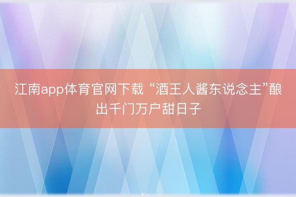 江南app体育官网下载 “酒王人酱东说念主”酿出千门万户甜日子