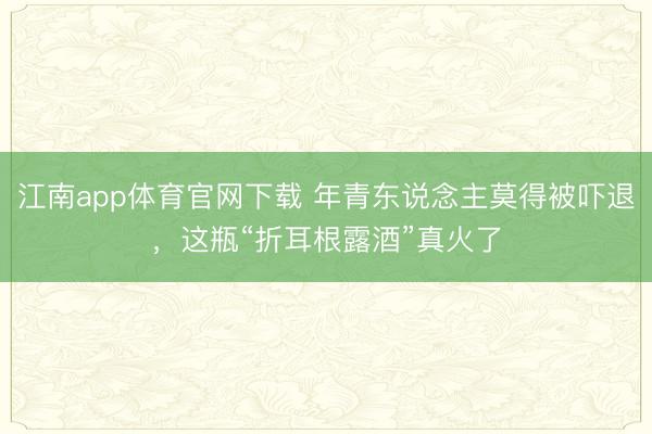 江南app体育官网下载 年青东说念主莫得被吓退，这瓶“折耳根露酒”真火了
