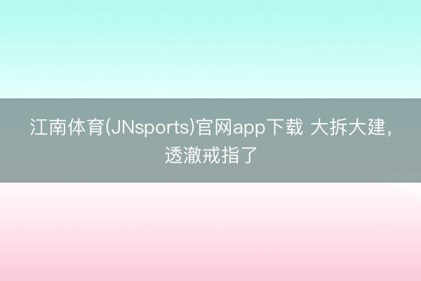 江南体育(JNsports)官网app下载 大拆大建，透澈戒指了