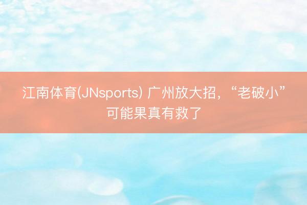 江南体育(JNsports) 广州放大招，“老破小”可能果真有救了