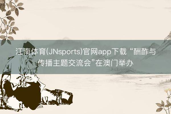 江南体育(JNsports)官网app下载 “酬酢与传播主题交流会”在澳门举办