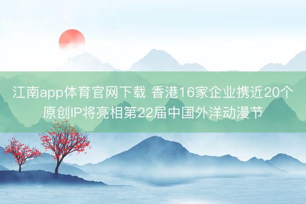 江南app体育官网下载 香港16家企业携近20个原创IP将亮相第22届中国外洋动漫节