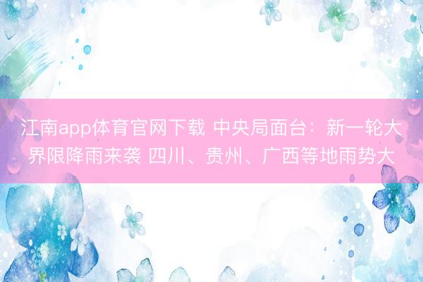 江南app体育官网下载 中央局面台：新一轮大界限降雨来袭 四川、贵州、广西等地雨势大