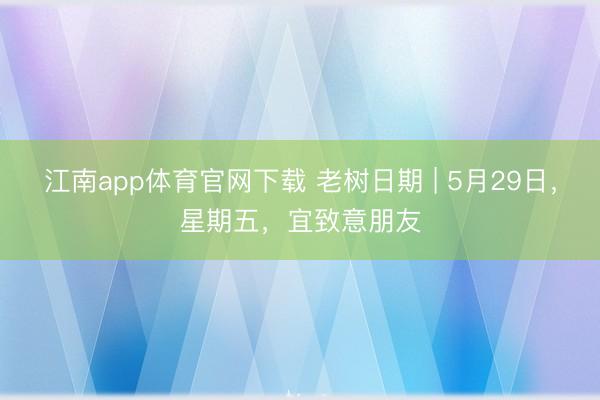 江南app体育官网下载 老树日期 | 5月29日，星期五，宜致意朋友