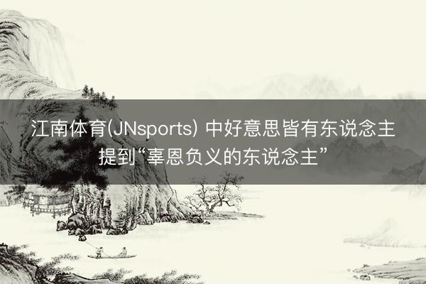 江南体育(JNsports) 中好意思皆有东说念主提到“辜恩负义的东说念主”