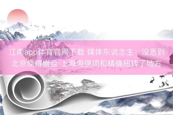 江南app体育官网下载 媒体东说念主：没思到北京倏得崩盘 上海用强项和精确扭转了地方