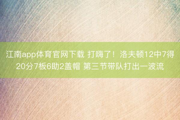 江南app体育官网下载 打嗨了!洛夫顿12中7得20分7板6助2盖帽 第三节带队打出一波流