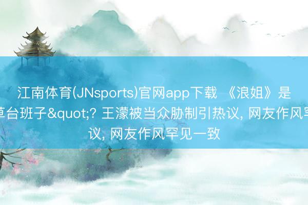 江南体育(JNsports)官网app下载 《浪姐》是"草台班子"? 王濛被当众胁制引热议， 网友作风罕见一致
